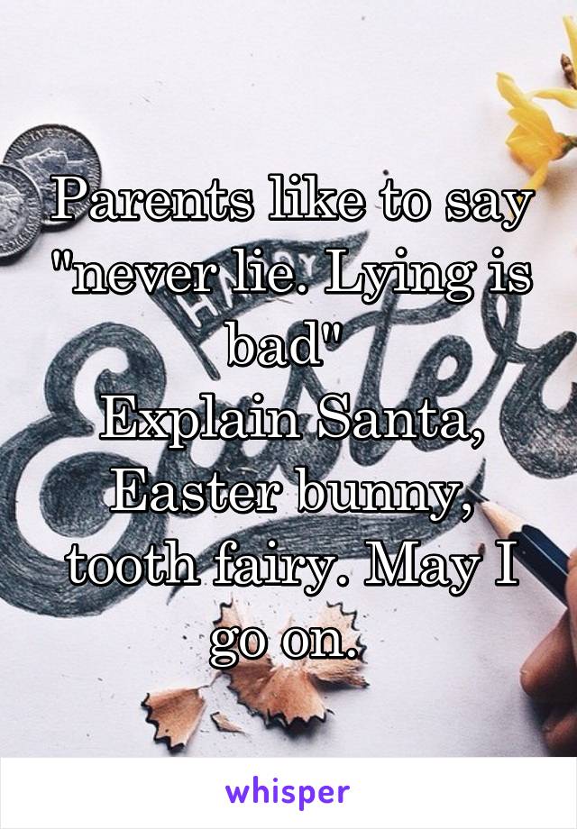 Parents like to say "never lie. Lying is bad" 
Explain Santa, Easter bunny, tooth fairy. May I go on. 