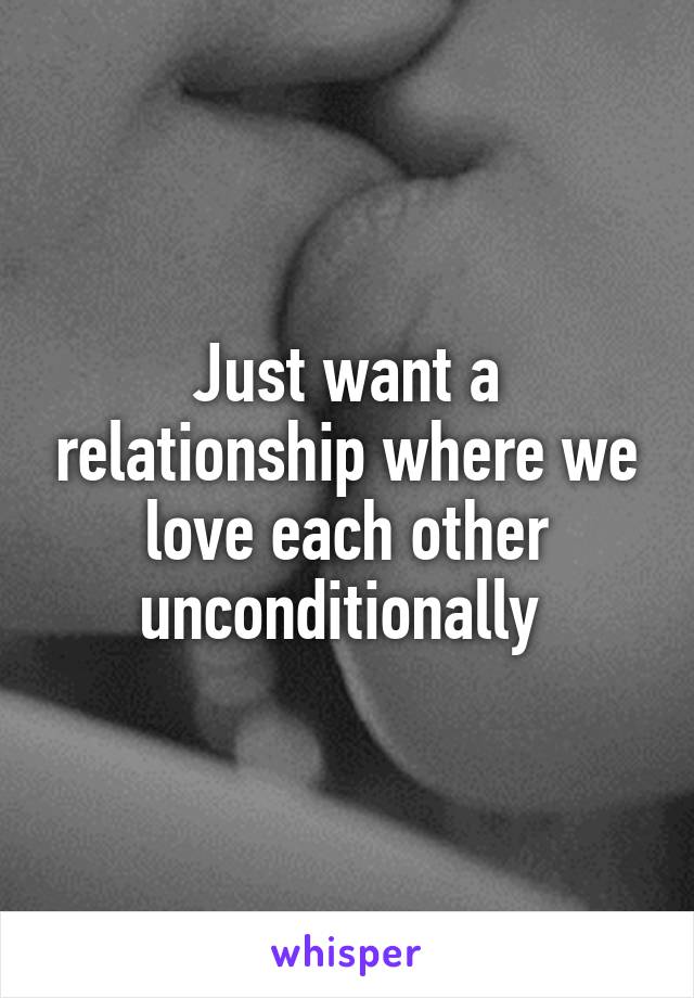 Just want a relationship where we love each other unconditionally 