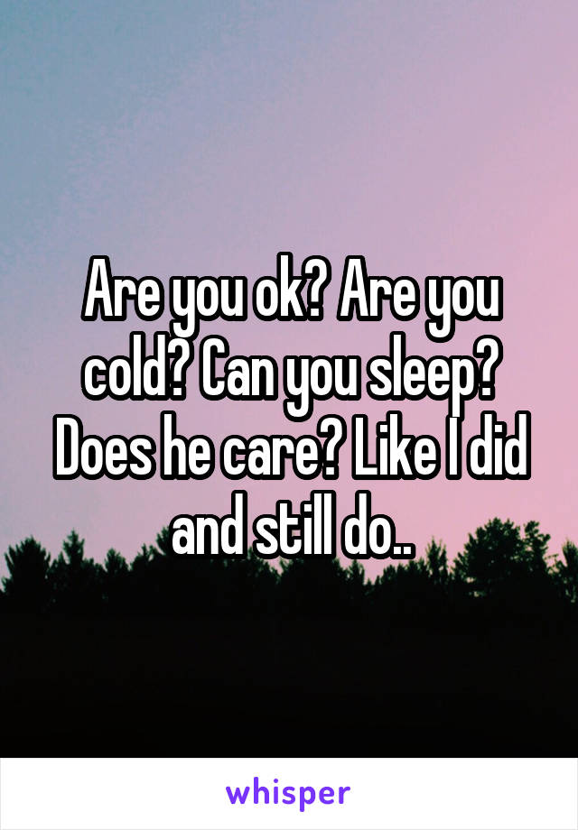 Are you ok? Are you cold? Can you sleep?
Does he care? Like I did and still do..