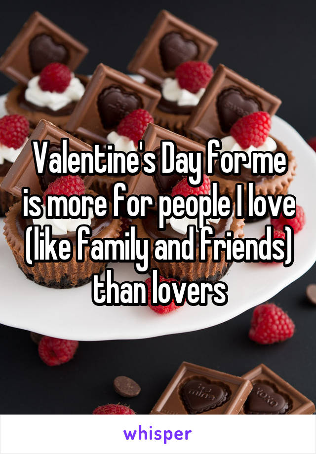 Valentine's Day for me is more for people I love (like family and friends) than lovers