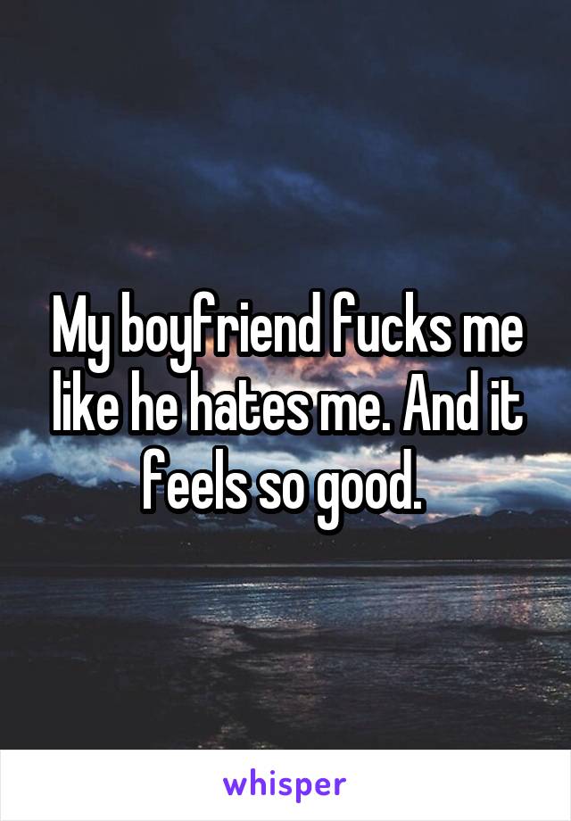 My boyfriend fucks me like he hates me. And it feels so good. 
