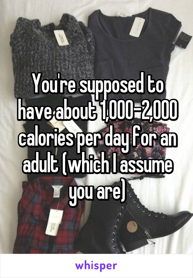 You're supposed to have about 1,000-2,000 calories per day for an adult (which I assume you are)