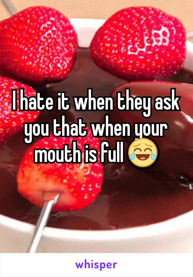 I hate it when they ask you that when your mouth is full 😂
