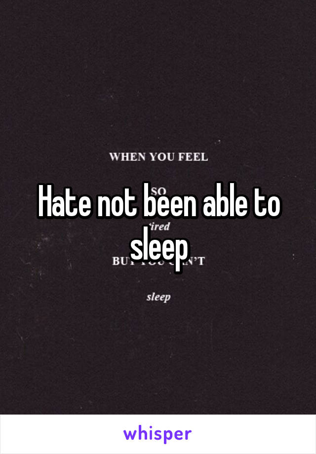 Hate not been able to sleep