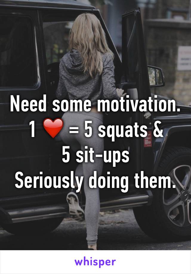 Need some motivation. 
1 ❤️ = 5 squats & 
5 sit-ups 
Seriously doing them.