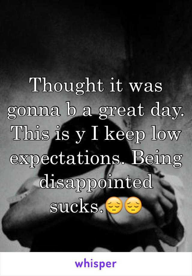 Thought it was gonna b a great day. This is y I keep low expectations. Being disappointed sucks.😔😔