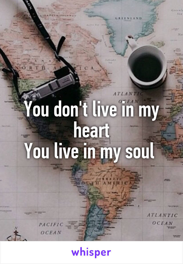 You don't live in my heart
You live in my soul 