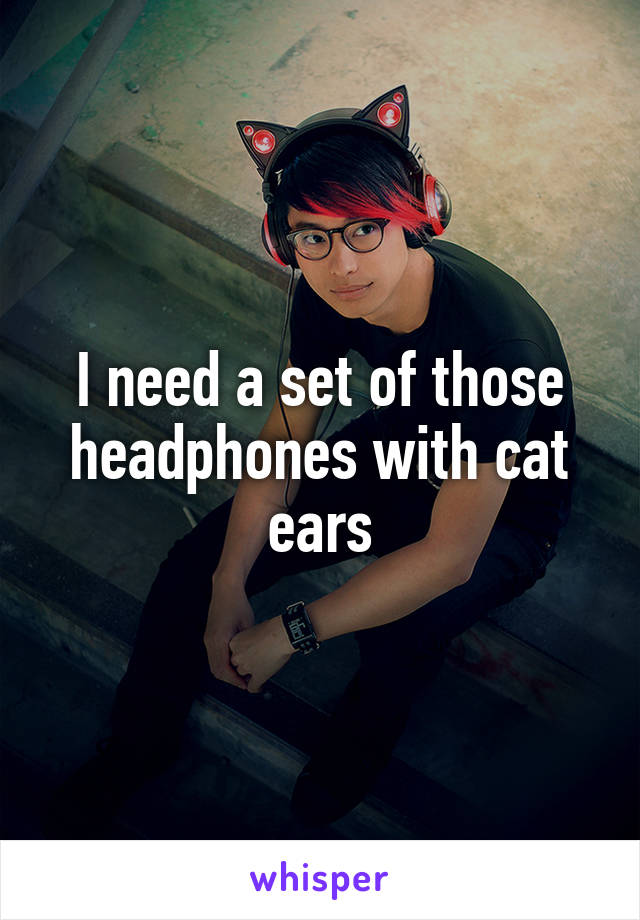 I need a set of those headphones with cat ears