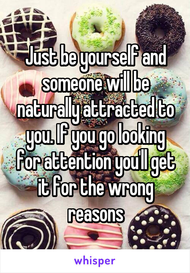 Just be yourself and someone will be naturally attracted to you. If you go looking for attention you'll get it for the wrong reasons