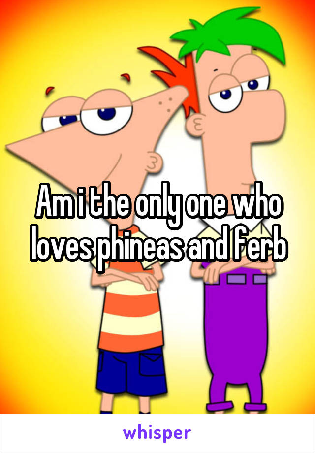Am i the only one who loves phineas and ferb