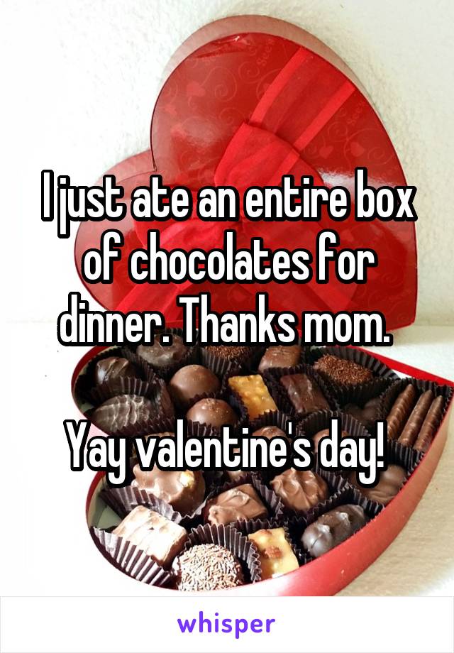 I just ate an entire box of chocolates for dinner. Thanks mom. 

Yay valentine's day! 