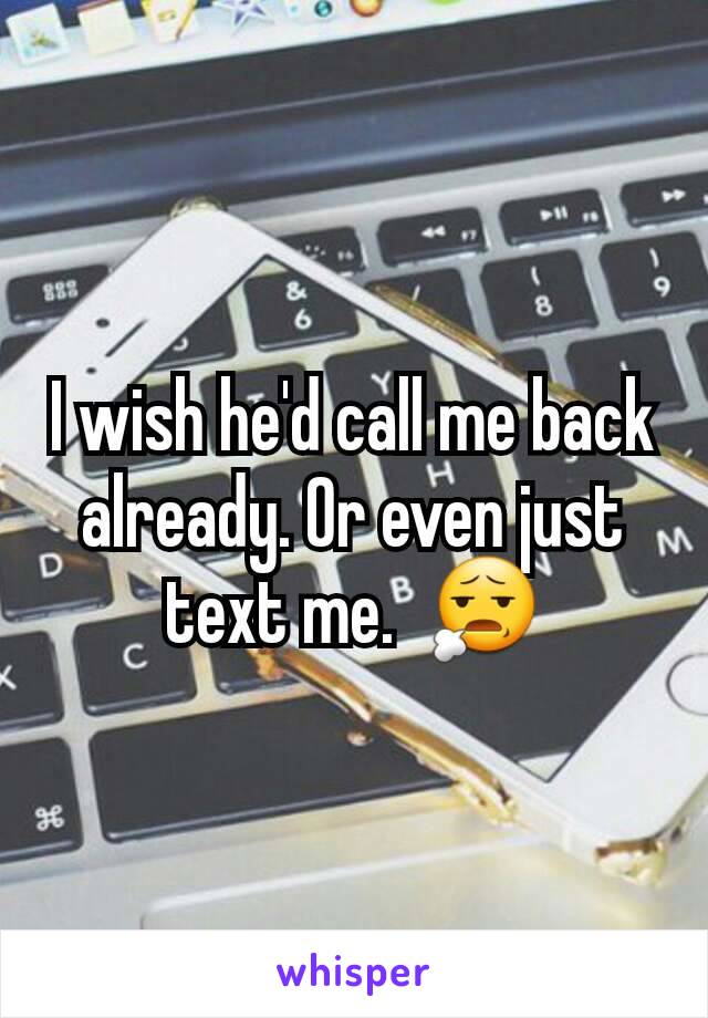 I wish he'd call me back already. Or even just text me.  😧
