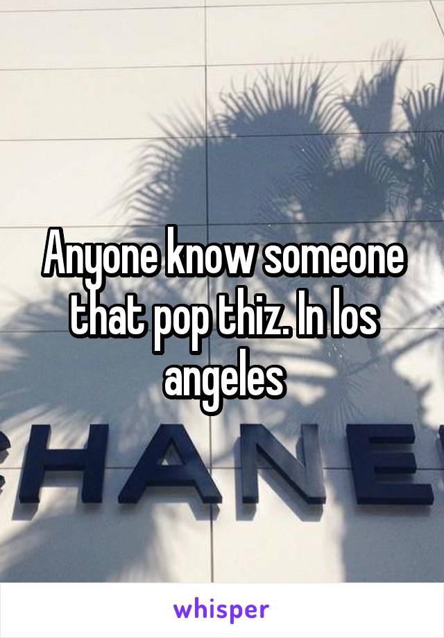 Anyone know someone that pop thiz. In los angeles