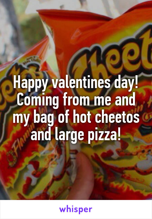 Happy valentines day! Coming from me and my bag of hot cheetos and large pizza!