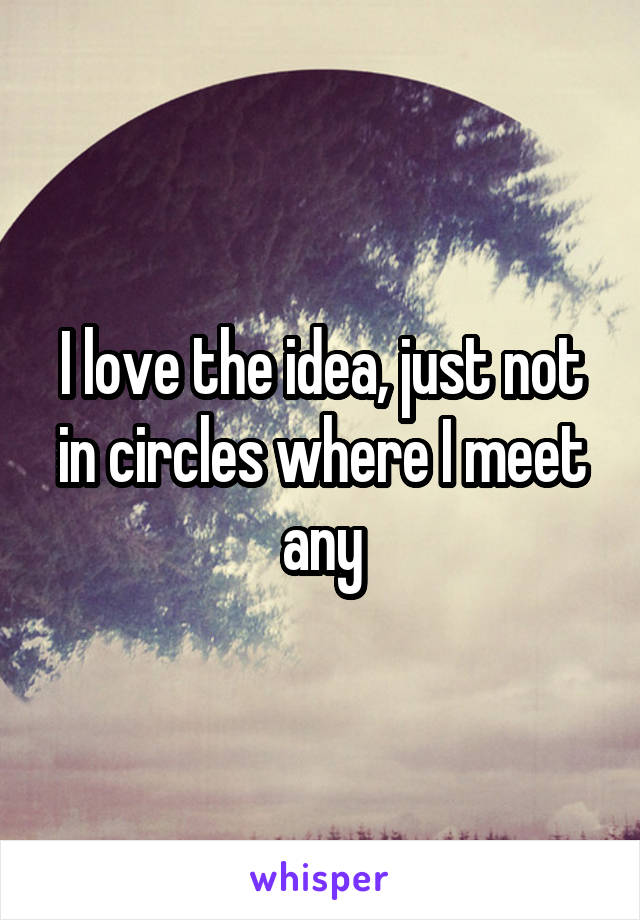I love the idea, just not in circles where I meet any