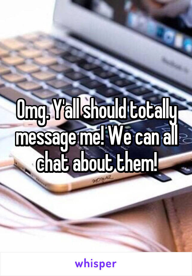 Omg. Y'all should totally message me! We can all chat about them!
