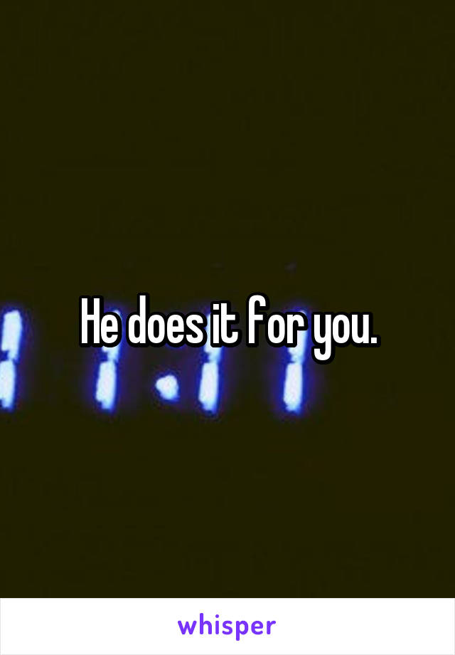 He does it for you.