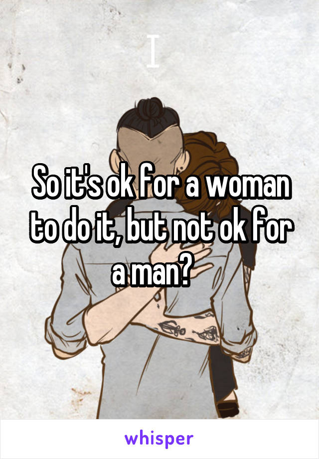 So it's ok for a woman to do it, but not ok for a man?   