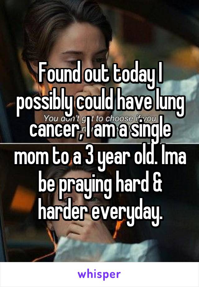 Found out today I possibly could have lung cancer, I am a single mom to a 3 year old. Ima be praying hard & harder everyday.