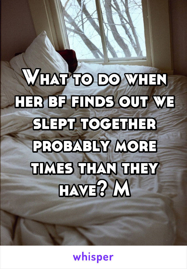 What to do when her bf finds out we slept together probably more times than they have? M