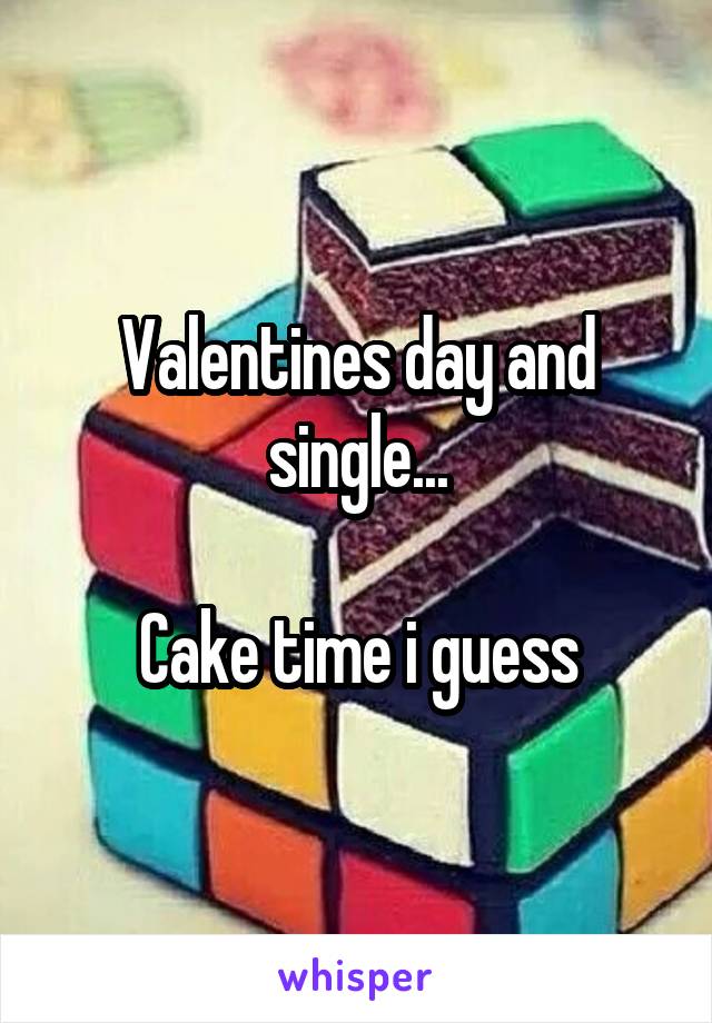 Valentines day and single...

Cake time i guess