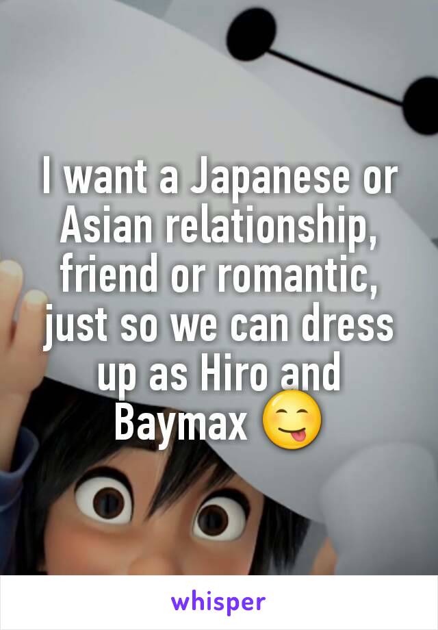 I want a Japanese or Asian relationship, friend or romantic, just so we can dress up as Hiro and Baymax 😋