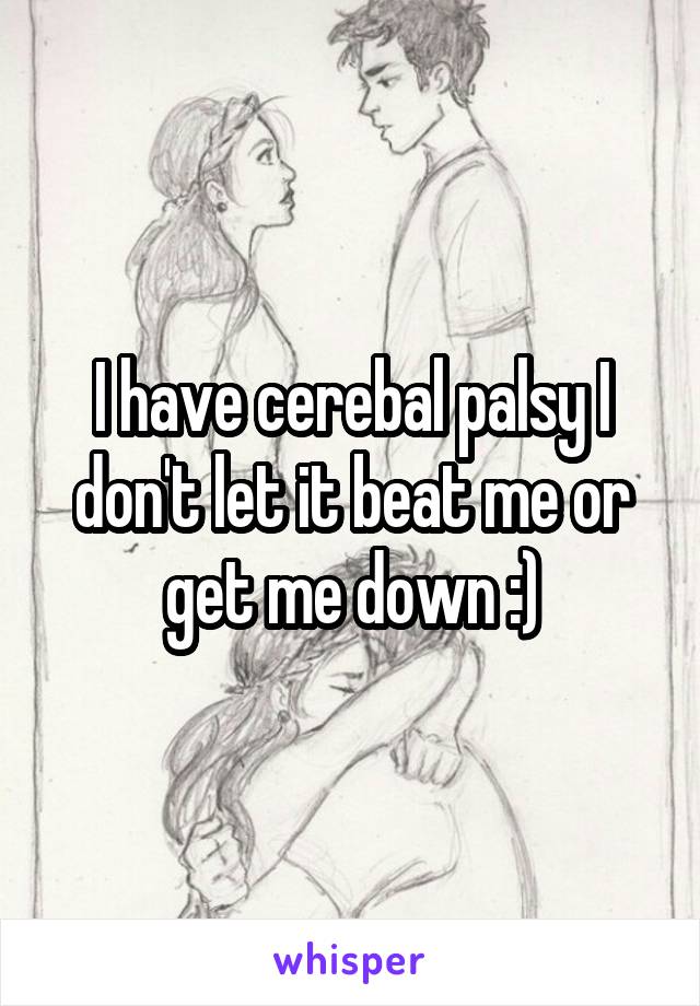 I have cerebal palsy I don't let it beat me or get me down :)
