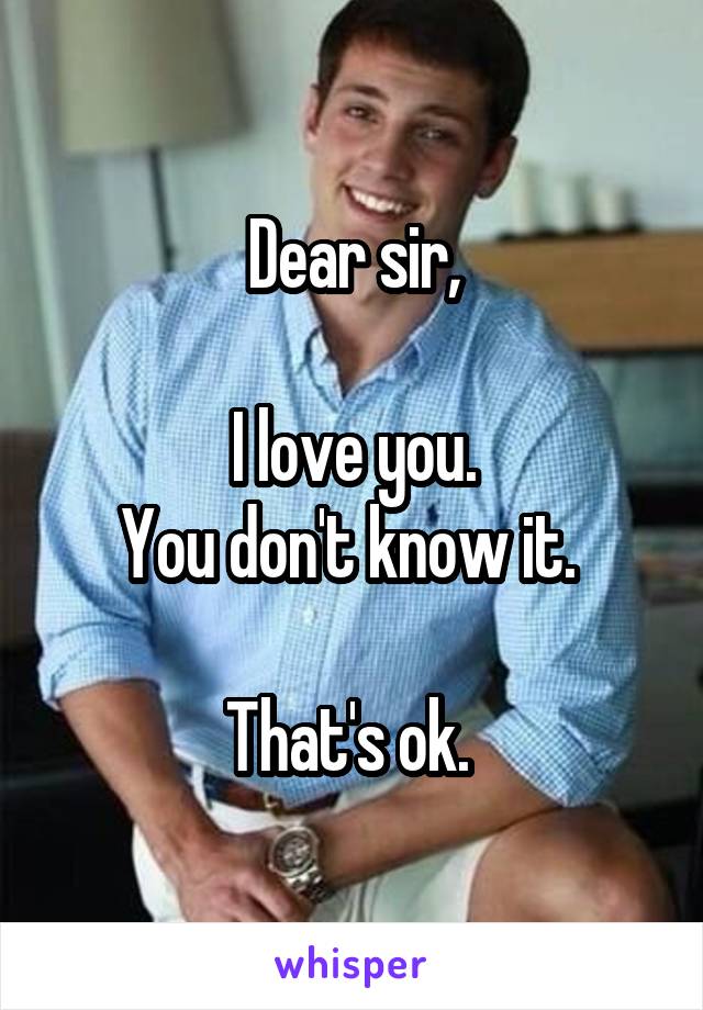 Dear sir,

I love you.
You don't know it. 

That's ok. 