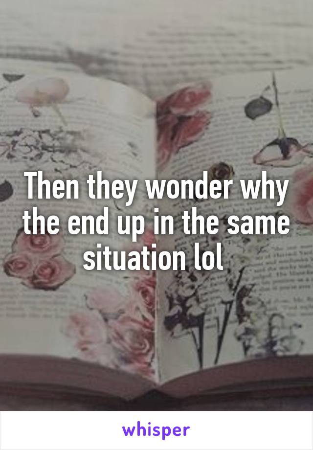 Then they wonder why the end up in the same situation lol 