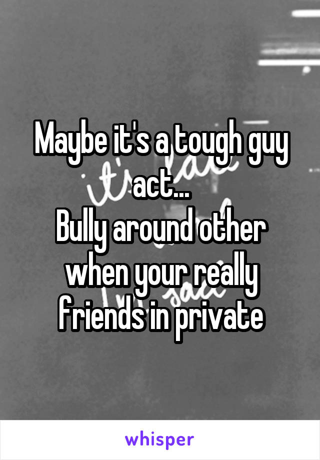 Maybe it's a tough guy act...
Bully around other when your really friends in private