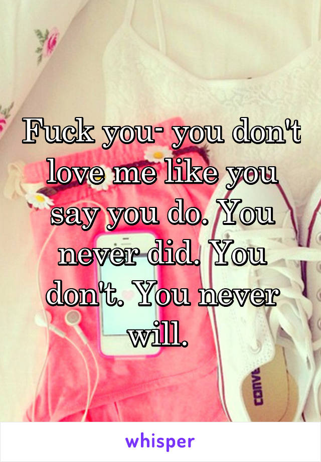 Fuck you- you don't love me like you say you do. You never did. You don't. You never will. 