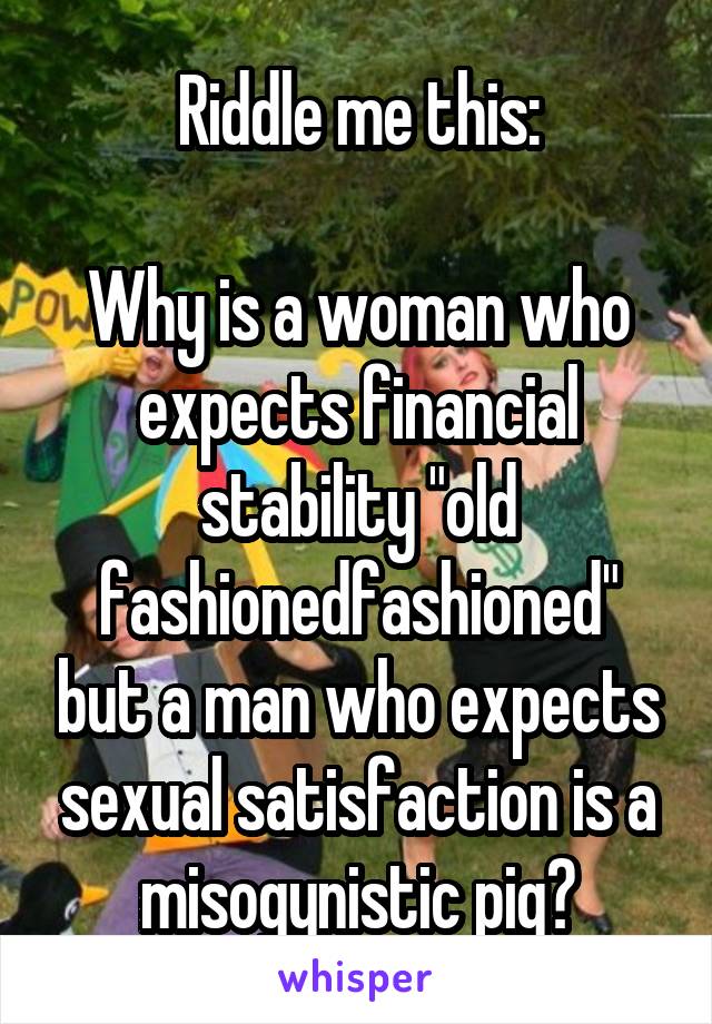 Riddle me this:

Why is a woman who expects financial stability "old fashionedfashioned" but a man who expects sexual satisfaction is a misogynistic pig?
