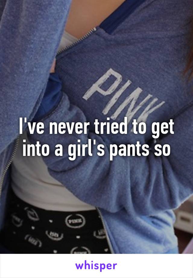 I've never tried to get into a girl's pants so