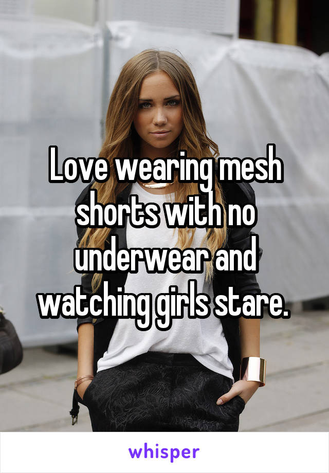 Love wearing mesh shorts with no underwear and watching girls stare. 