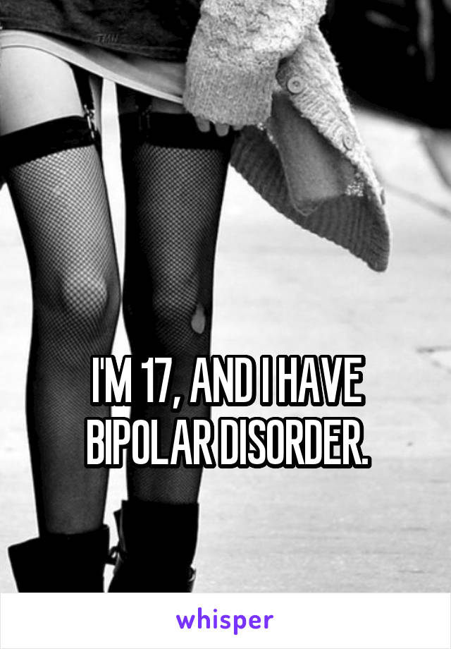 


I'M 17, AND I HAVE BIPOLAR DISORDER.