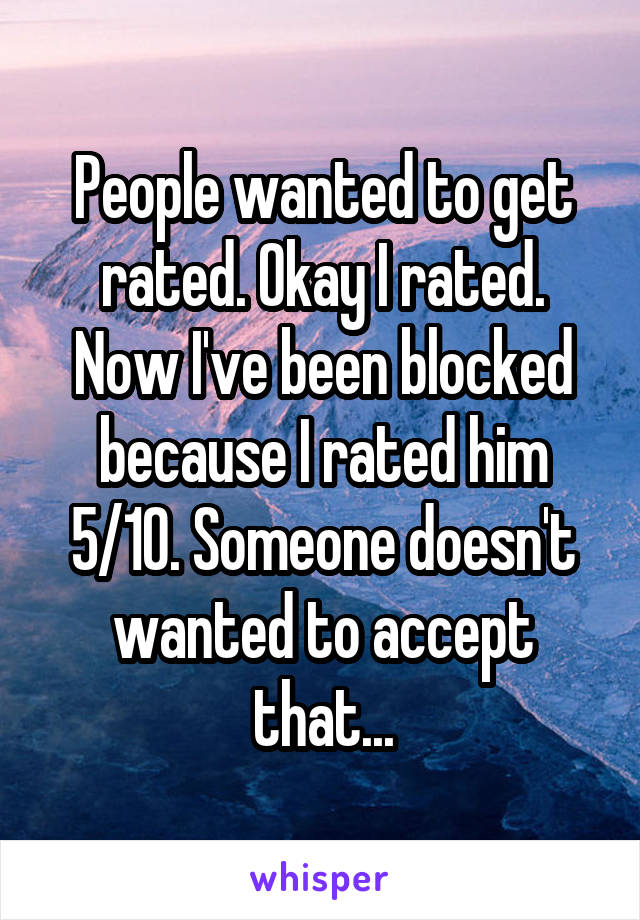 People wanted to get rated. Okay I rated. Now I've been blocked because I rated him 5/10. Someone doesn't wanted to accept that...
