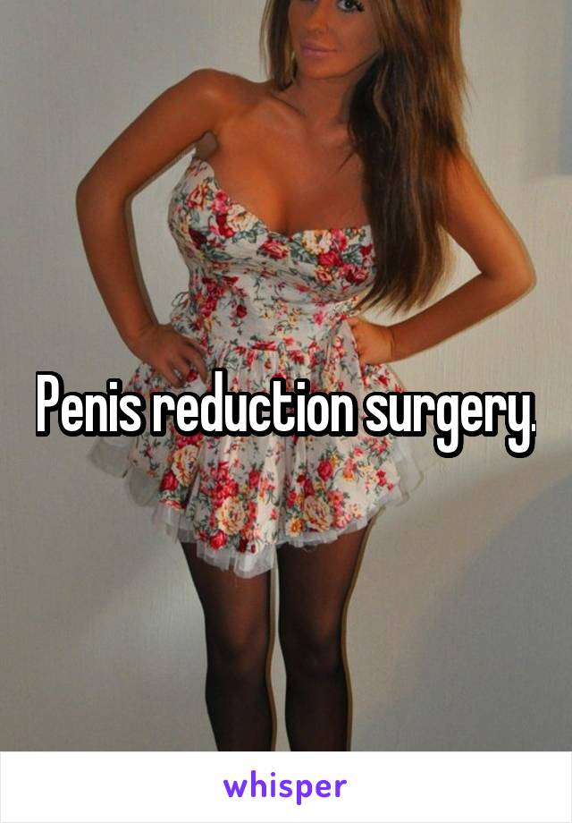 Penis reduction surgery.