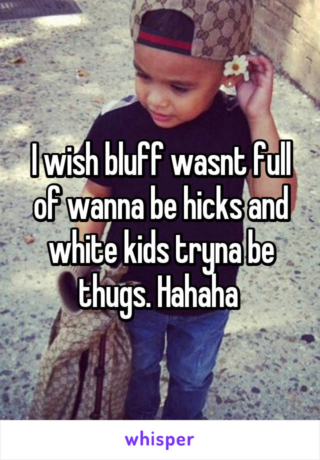 I wish bluff wasnt full of wanna be hicks and white kids tryna be thugs. Hahaha 