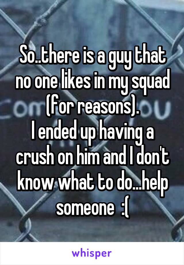 So..there is a guy that no one likes in my squad (for reasons).
I ended up having a crush on him and I don't know what to do...help someone  :(