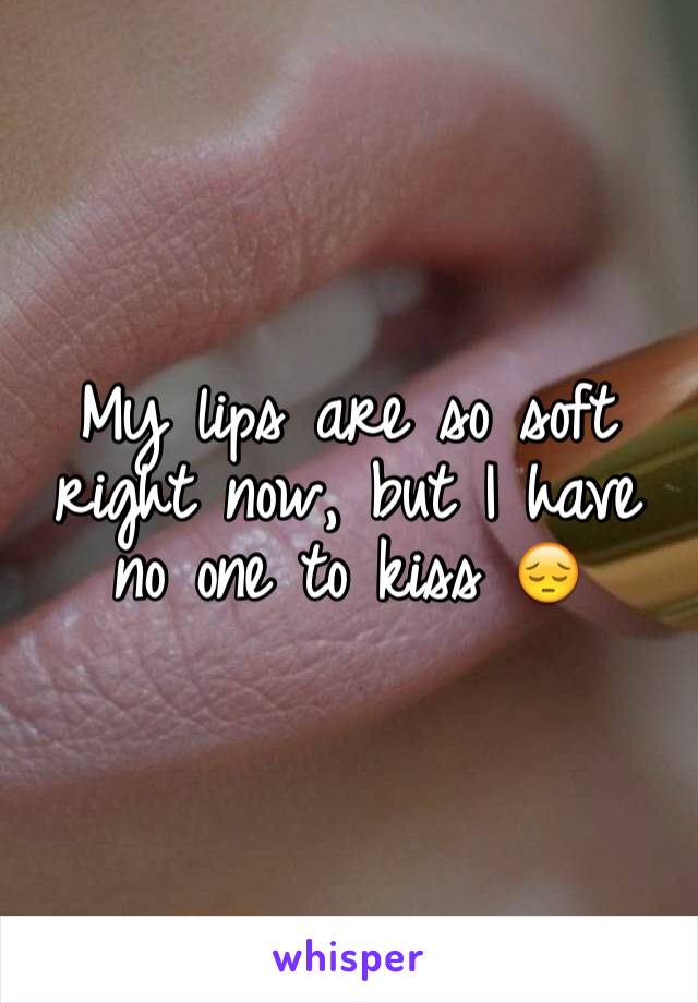My lips are so soft right now, but I have no one to kiss 😔