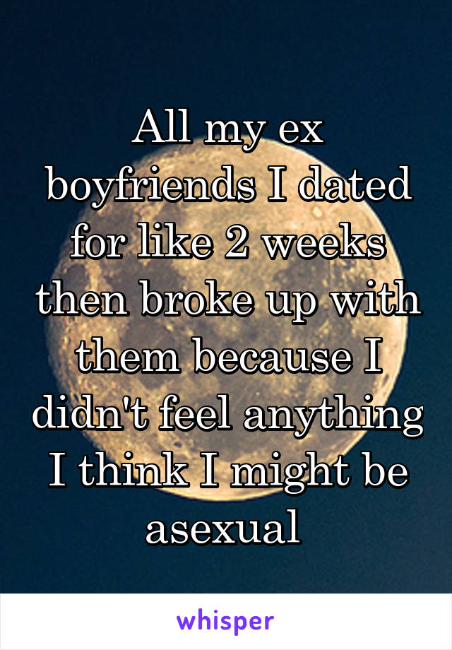 All my ex boyfriends I dated for like 2 weeks then broke up with them because I didn't feel anything I think I might be asexual 