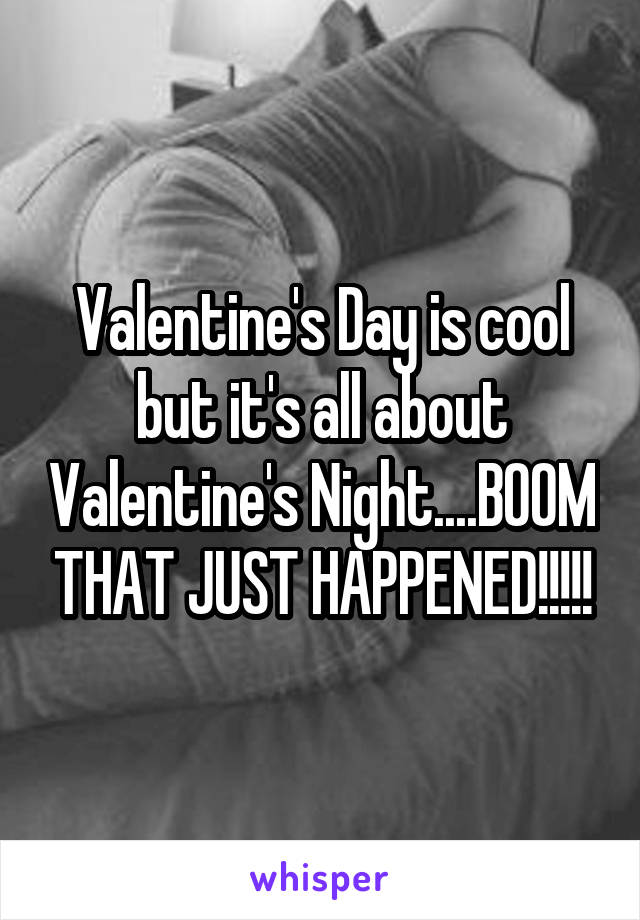 Valentine's Day is cool but it's all about Valentine's Night....BOOM THAT JUST HAPPENED!!!!!