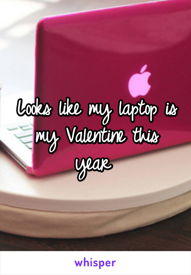 Looks like my laptop is my Valentine this year 