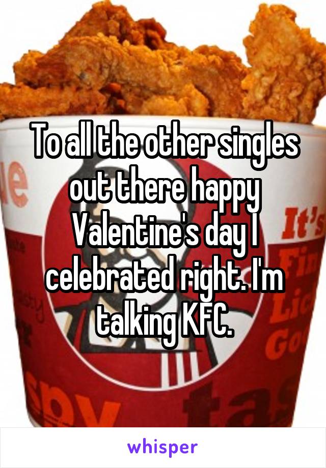 To all the other singles out there happy Valentine's day I celebrated right. I'm talking KFC.