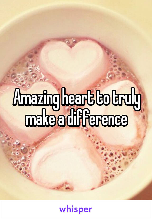 Amazing heart to truly make a difference