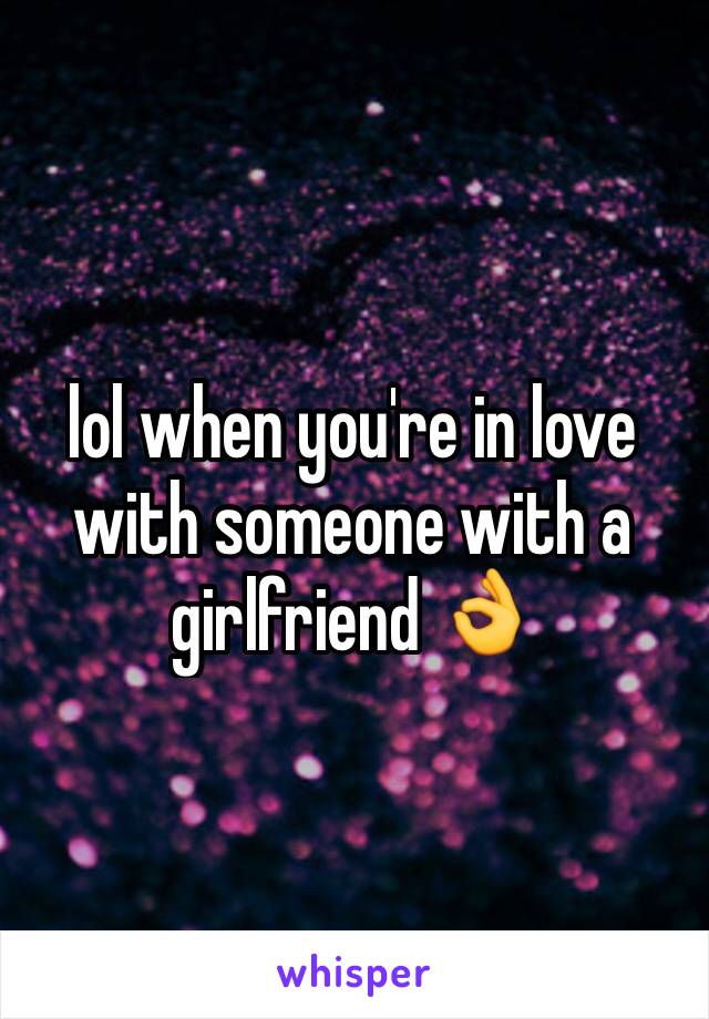 lol when you're in love with someone with a girlfriend 👌