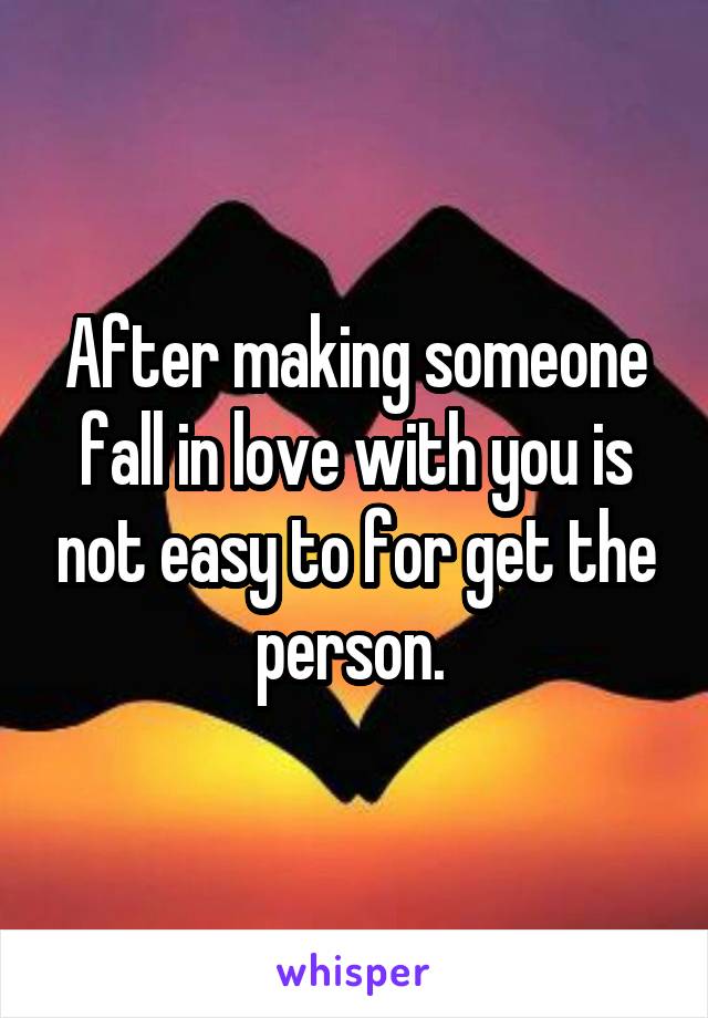 After making someone fall in love with you is not easy to for get the person. 