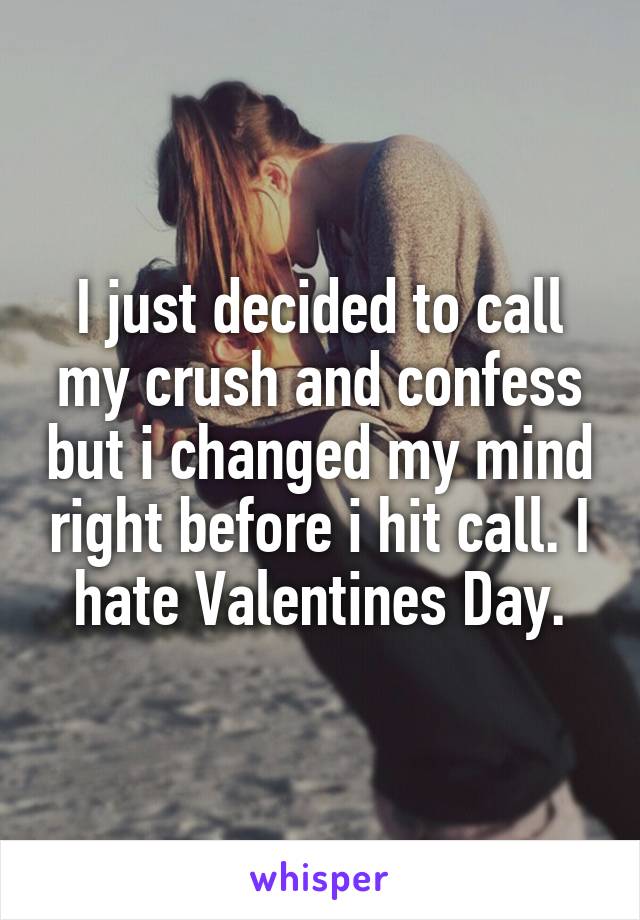 I just decided to call my crush and confess but i changed my mind right before i hit call. I hate Valentines Day.