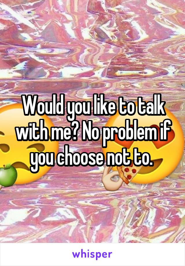 Would you like to talk with me? No problem if you choose not to. 
