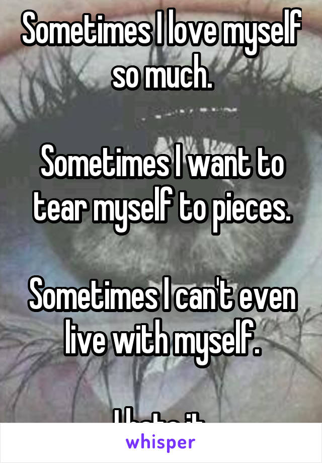 Sometimes I love myself so much.

Sometimes I want to tear myself to pieces.

Sometimes I can't even live with myself.

I hate it.